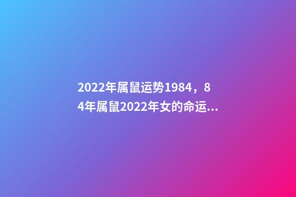 2022年属鼠运势1984，84年属鼠2022年女的命运 1984年属鼠37岁本命年，84年属鼠的人2022 年运程-第1张-观点-玄机派